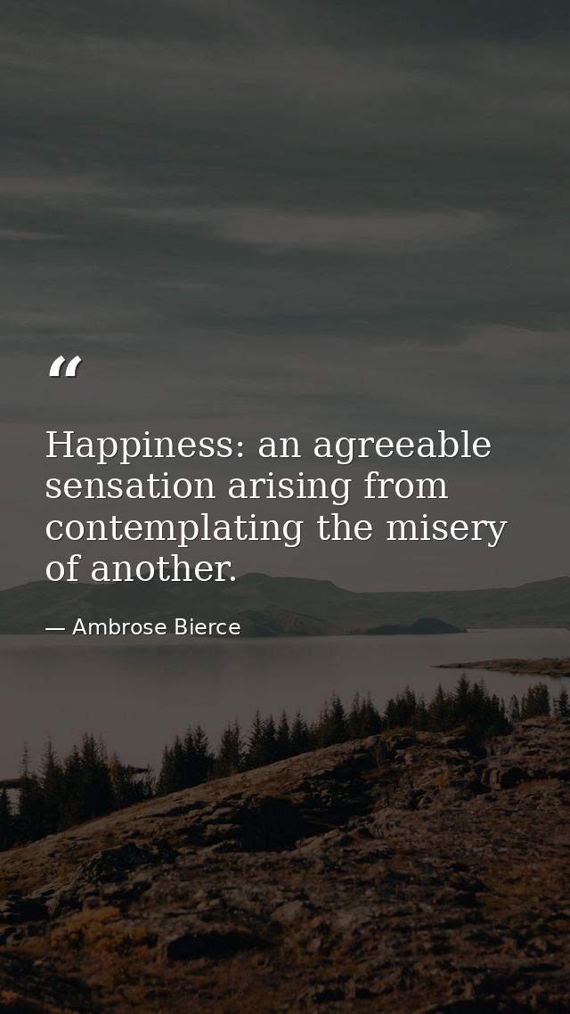 Happiness: an agreeable sensation arising from contemplating the misery of another. — Ambrose Bierce