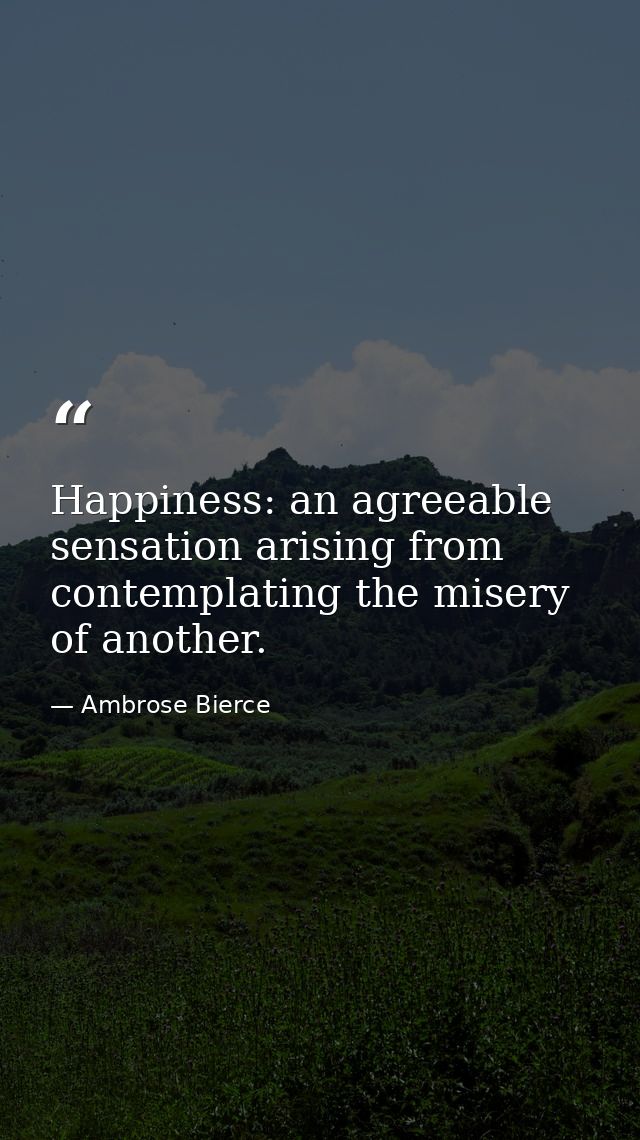 Happiness: an agreeable sensation arising from contemplating the misery of another. — Ambrose Bierce