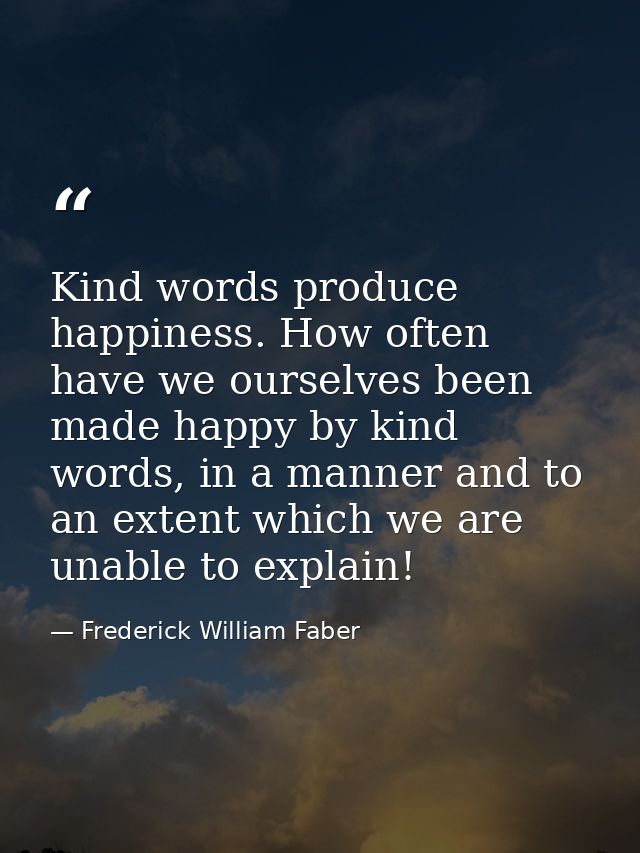 Kind words produce happiness. How often have we ourselves been made happy by kind words, in a manner and to an extent wh — Frederick William Faber
