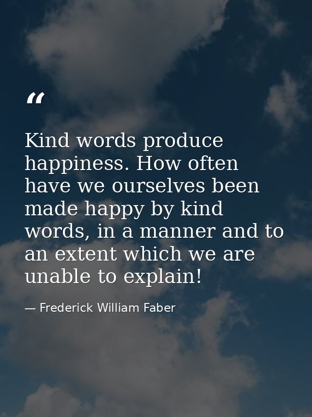 Kind words produce happiness. How often have we ourselves been made happy by kind words, in a manner and to an extent wh — Frederick William Faber