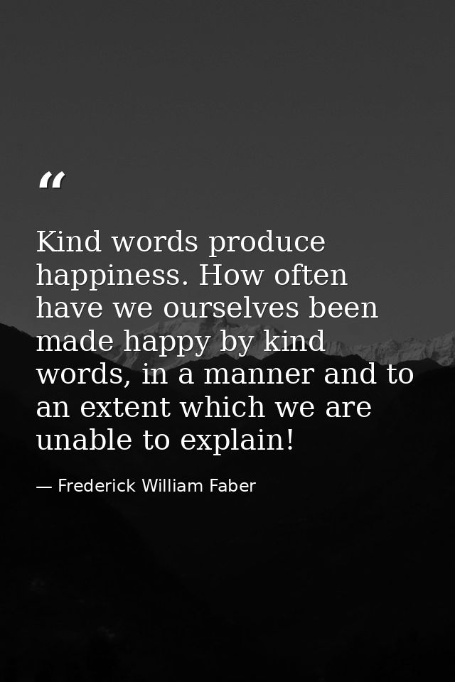 Kind words produce happiness. How often have we ourselves been made happy by kind words, in a manner and to an extent wh — Frederick William Faber