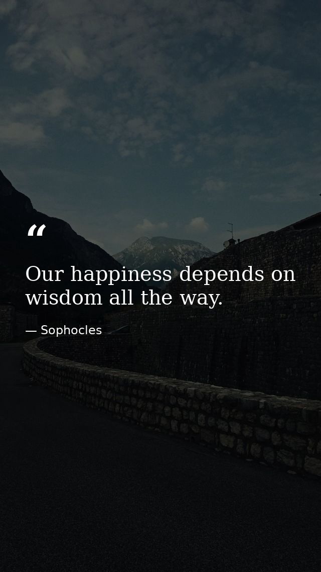 Our happiness depends on wisdom all the way. — Sophocles