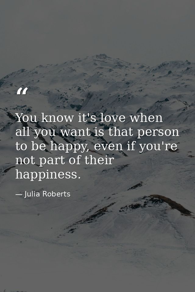 You know it's love when all you want is that person to be happy, even if you're not part of their happiness. — Julia Roberts