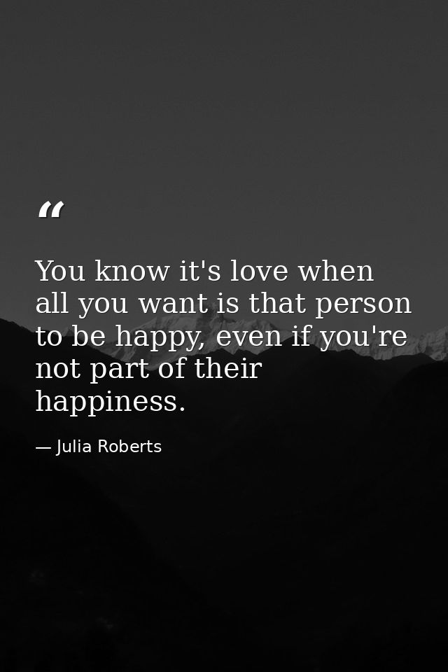 You know it's love when all you want is that person to be happy, even if you're not part of their happiness. — Julia Roberts