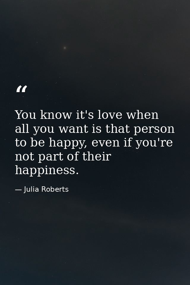 You know it's love when all you want is that person to be happy, even if you're not part of their happiness. — Julia Roberts