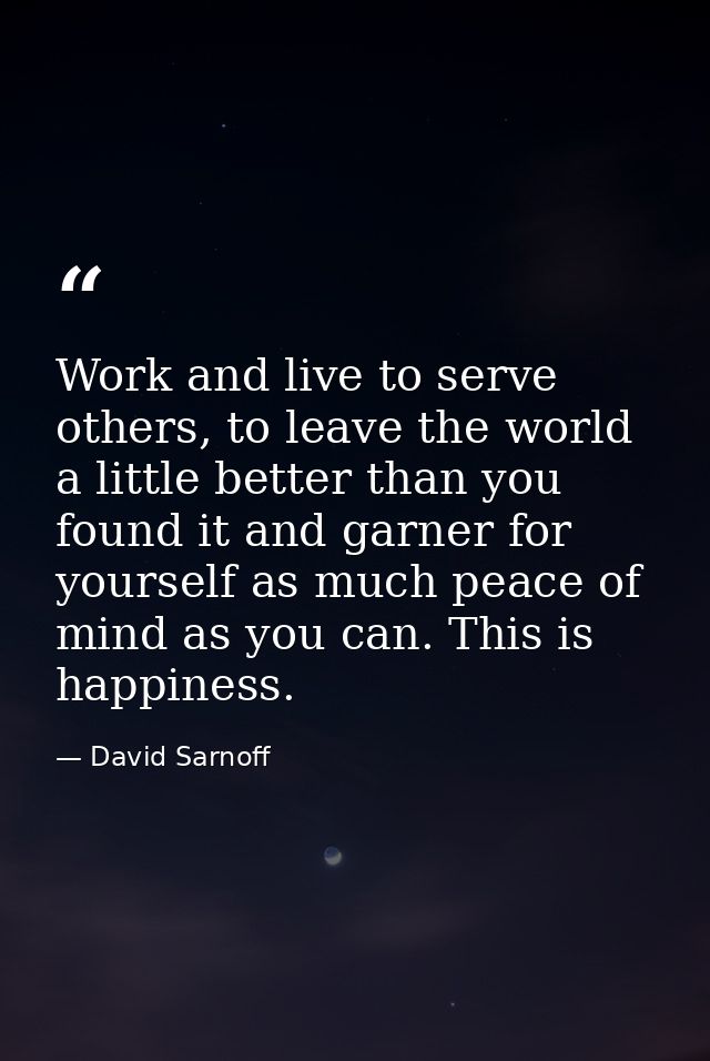 Work and live to serve others, to leave the world a little better than you found it and garner for yourself as much peac — David Sarnoff