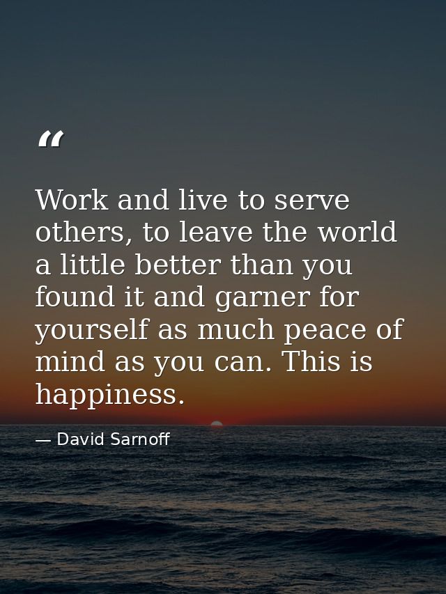 Work and live to serve others, to leave the world a little better than you found it and garner for yourself as much peac — David Sarnoff