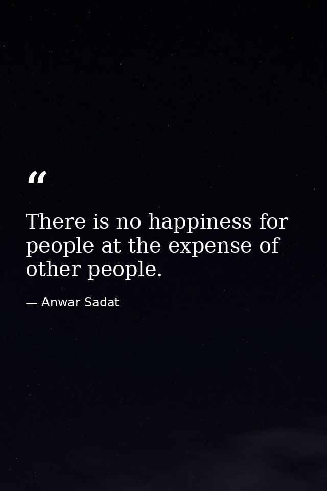 There is no happiness for people at the expense of other people. — Anwar Sadat