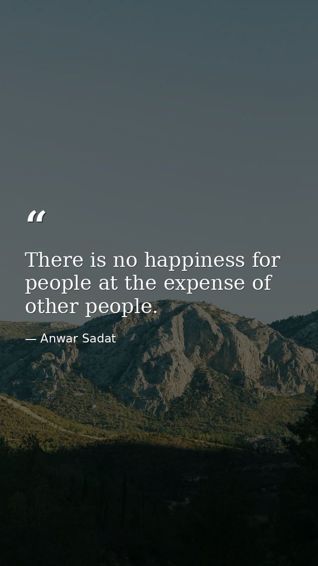 There is no happiness for people at the expense of other people. — Anwar Sadat
