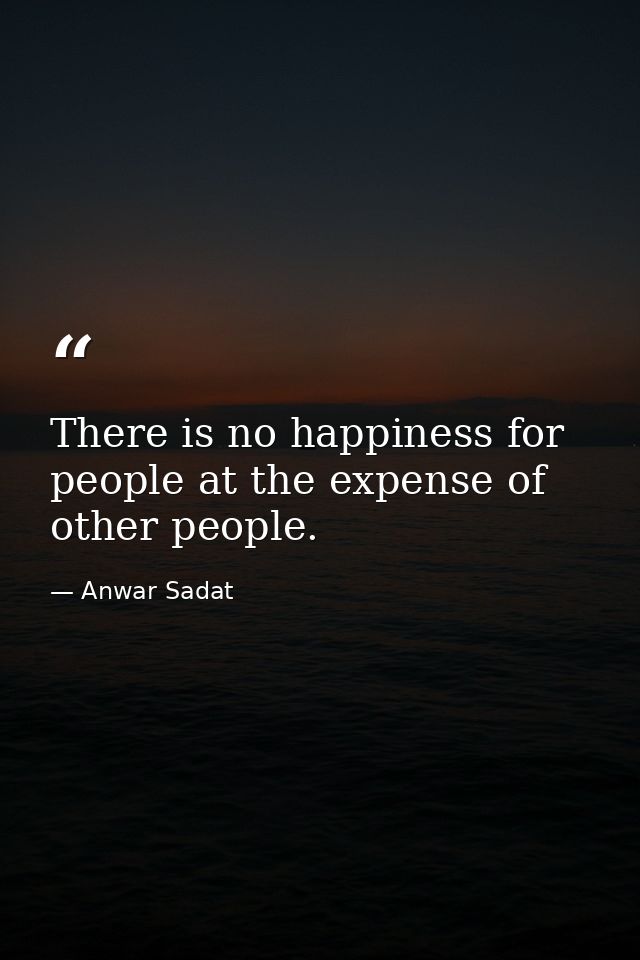 There is no happiness for people at the expense of other people. — Anwar Sadat