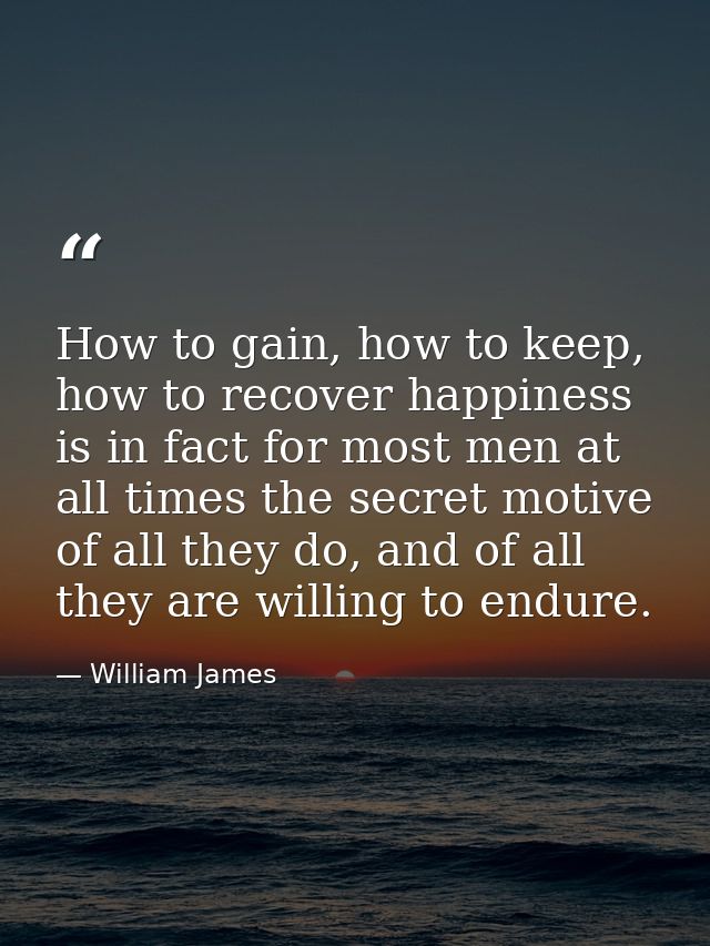 How to gain, how to keep, how to recover happiness is in fact for most men at all times the secret motive of all they do — William James