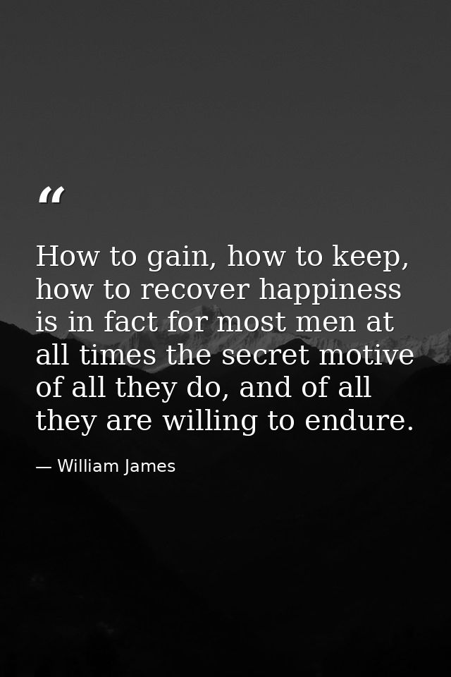 How to gain, how to keep, how to recover happiness is in fact for most men at all times the secret motive of all they do — William James
