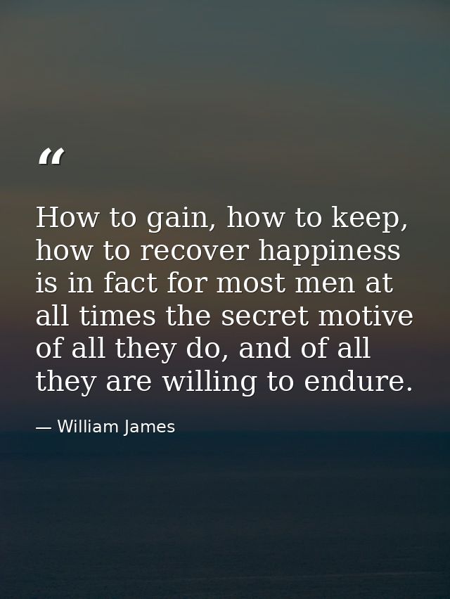 How to gain, how to keep, how to recover happiness is in fact for most men at all times the secret motive of all they do — William James