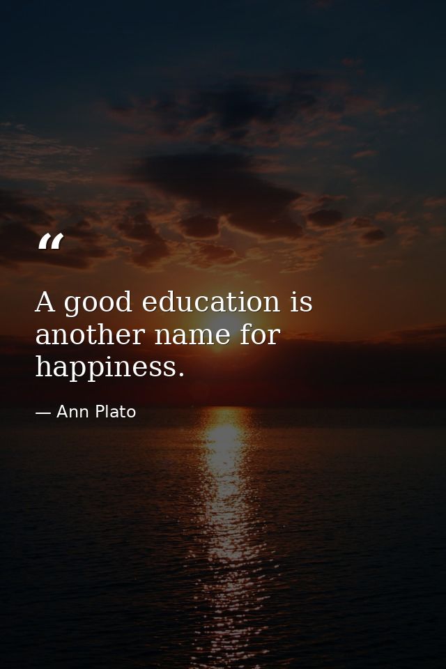A good education is another name for happiness. — Ann Plato
