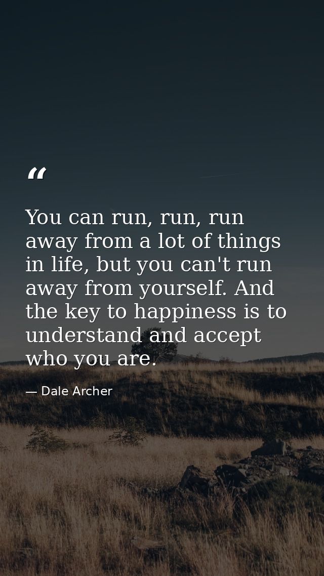 You can run, run, run away from a lot of things in life, but you can't run away from yourself. And the key to happiness  — Dale Archer
