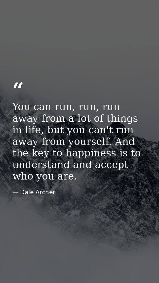 You can run, run, run away from a lot of things in life, but you can't run away from yourself. And the key to happiness  — Dale Archer