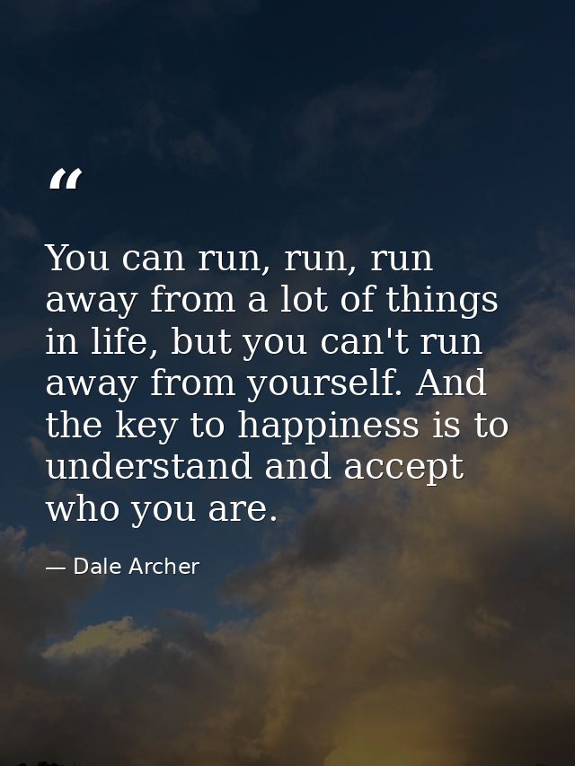 You can run, run, run away from a lot of things in life, but you can't run away from yourself. And the key to happiness  — Dale Archer