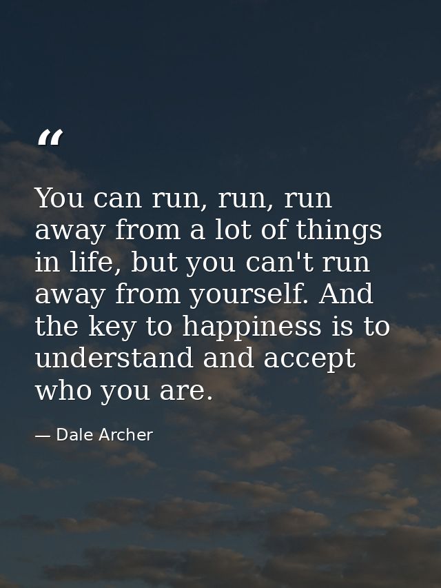 You can run, run, run away from a lot of things in life, but you can't run away from yourself. And the key to happiness  — Dale Archer