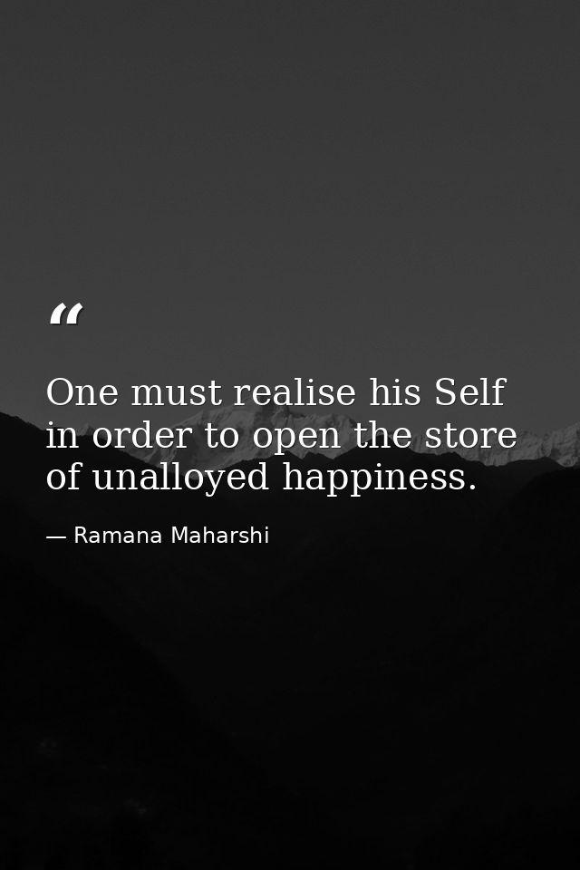 One must realise his Self in order to open the store of unalloyed happiness. — Ramana Maharshi
