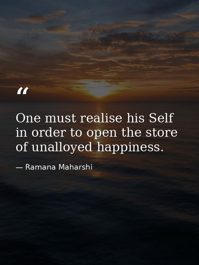 One must realise his Self in order to open the store of unalloyed happiness. — Ramana Maharshi