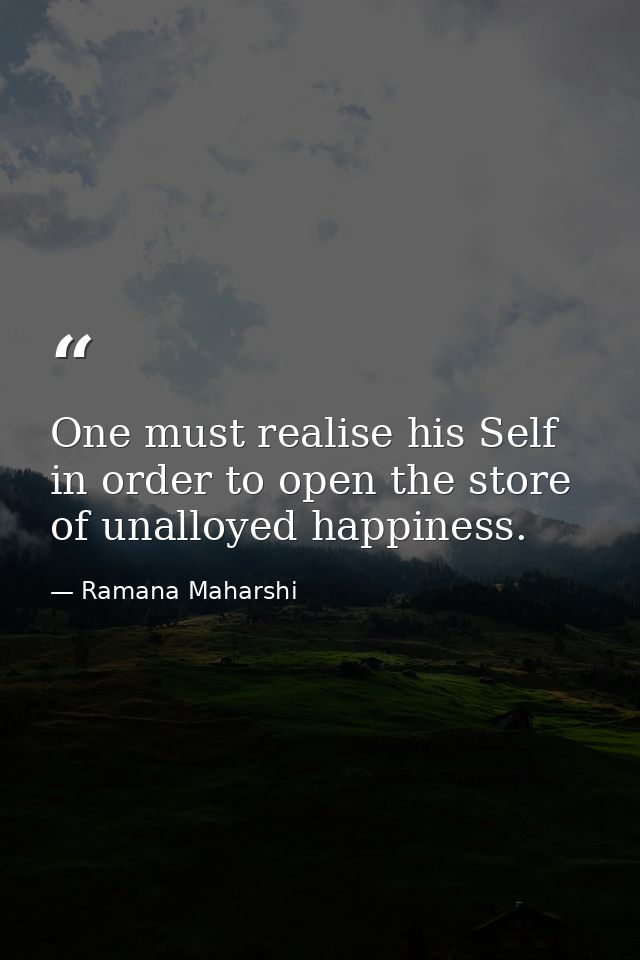 One must realise his Self in order to open the store of unalloyed happiness. — Ramana Maharshi