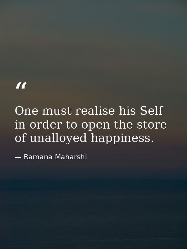 One must realise his Self in order to open the store of unalloyed happiness. — Ramana Maharshi