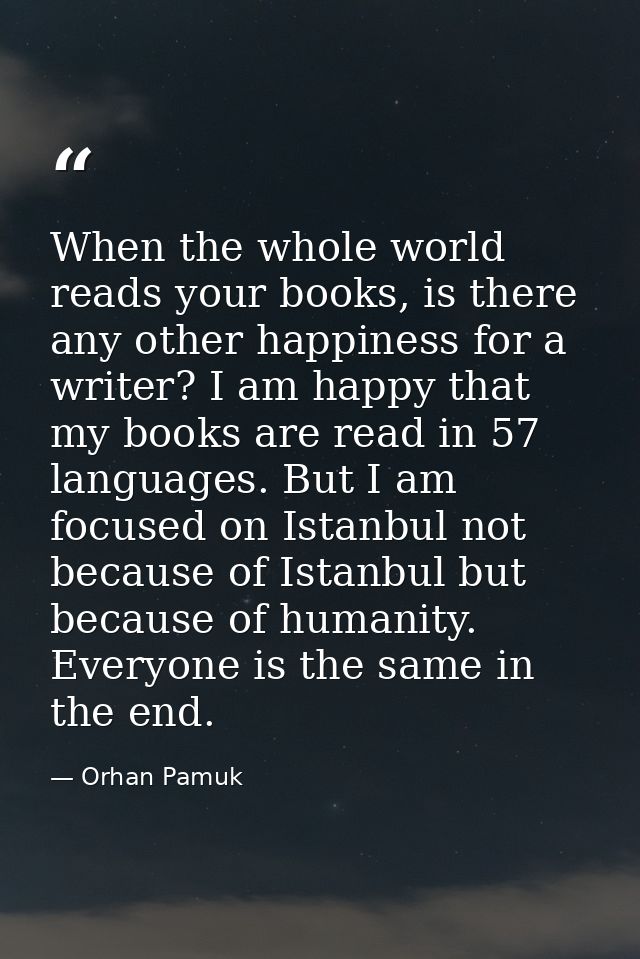 When the whole world reads your books, is there any other happiness for a writer? I am happy that my books are read in 5 — Orhan Pamuk
