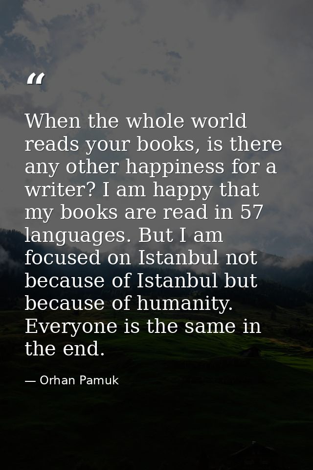 When the whole world reads your books, is there any other happiness for a writer? I am happy that my books are read in 5 — Orhan Pamuk