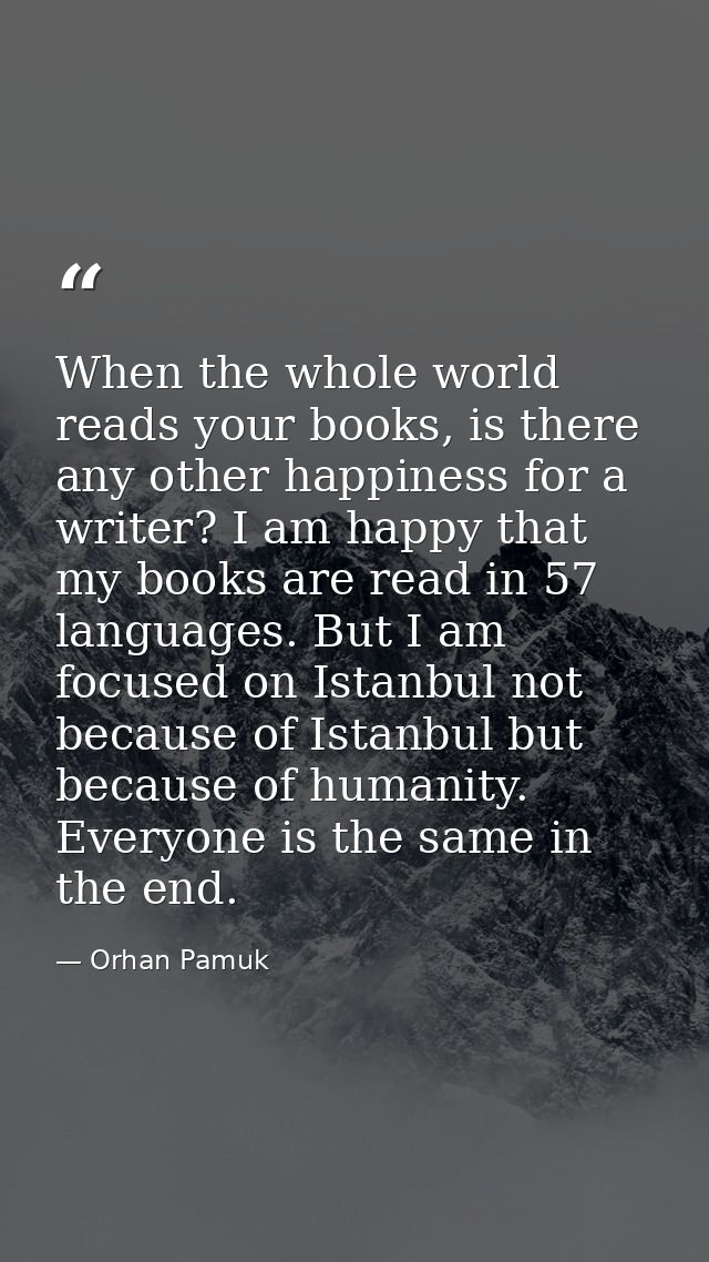 When the whole world reads your books, is there any other happiness for a writer? I am happy that my books are read in 5 — Orhan Pamuk