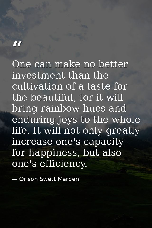 One can make no better investment than the cultivation of a taste for the beautiful, for it will bring rainbow hues and  — Orison Swett Marden