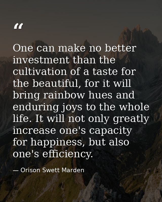 One can make no better investment than the cultivation of a taste for the beautiful, for it will bring rainbow hues and  — Orison Swett Marden