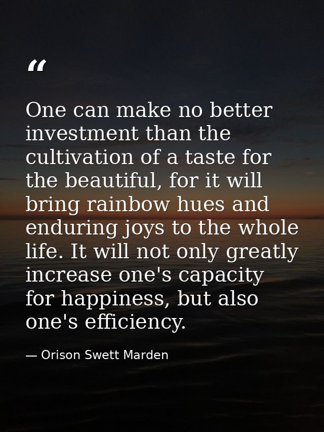 One can make no better investment than the cultivation of a taste for the beautiful, for it will bring rainbow hues and  — Orison Swett Marden