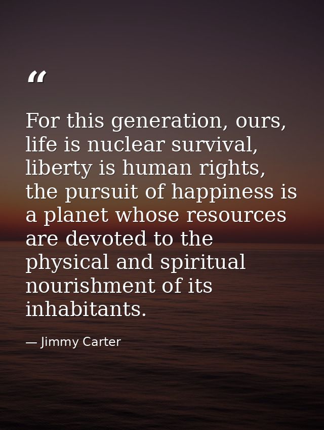 For this generation, ours, life is nuclear survival, liberty is human rights, the pursuit of happiness is a planet whose — Jimmy Carter