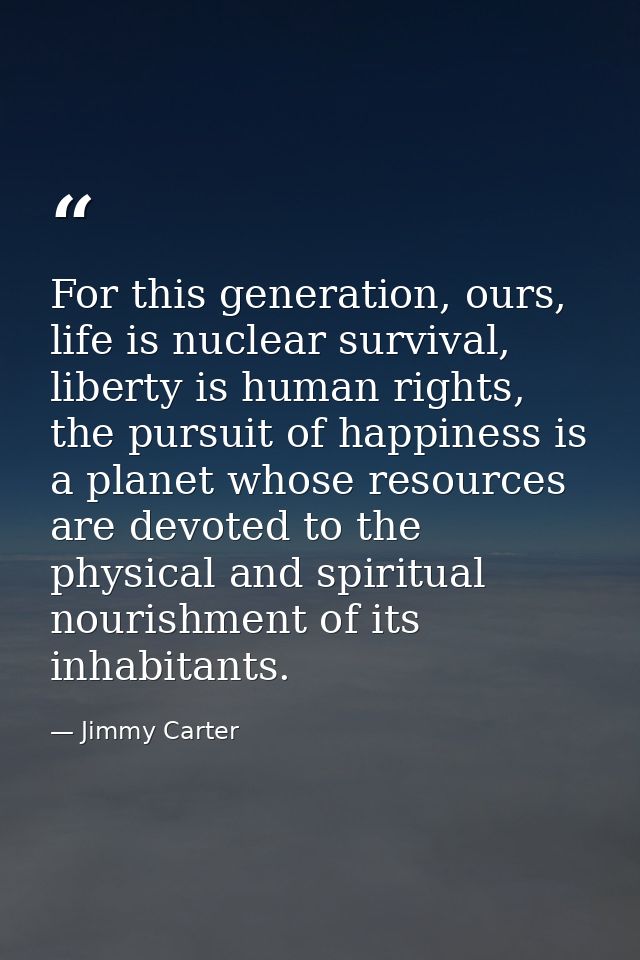 For this generation, ours, life is nuclear survival, liberty is human rights, the pursuit of happiness is a planet whose — Jimmy Carter