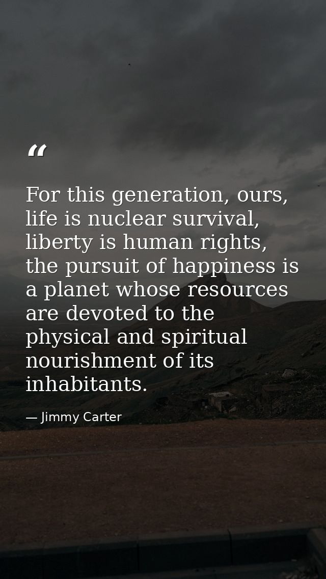For this generation, ours, life is nuclear survival, liberty is human rights, the pursuit of happiness is a planet whose — Jimmy Carter