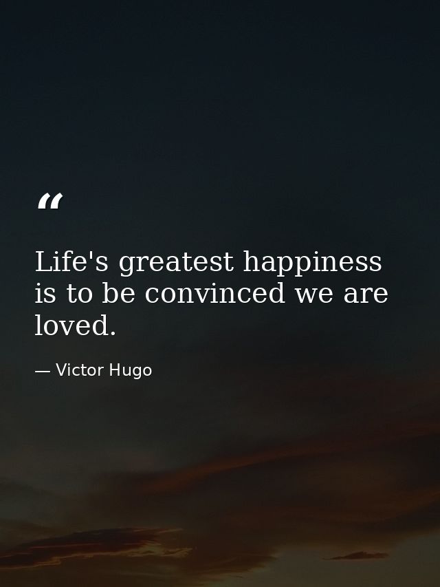 Life's greatest happiness is to be convinced we are loved. — Victor Hugo