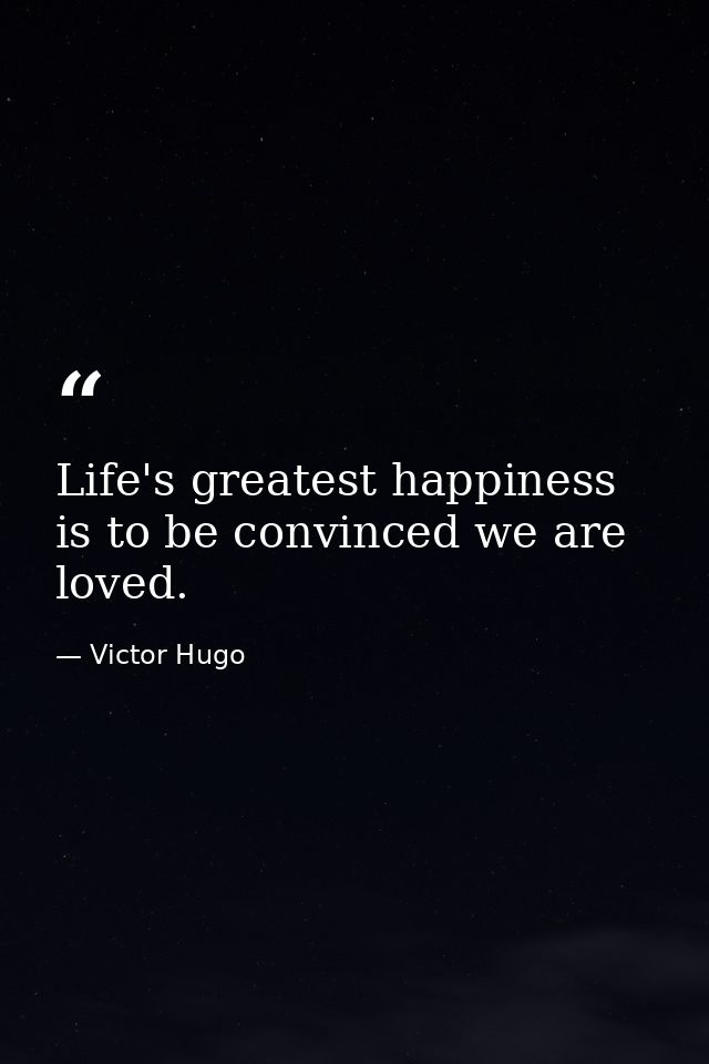 Life's greatest happiness is to be convinced we are loved. — Victor Hugo