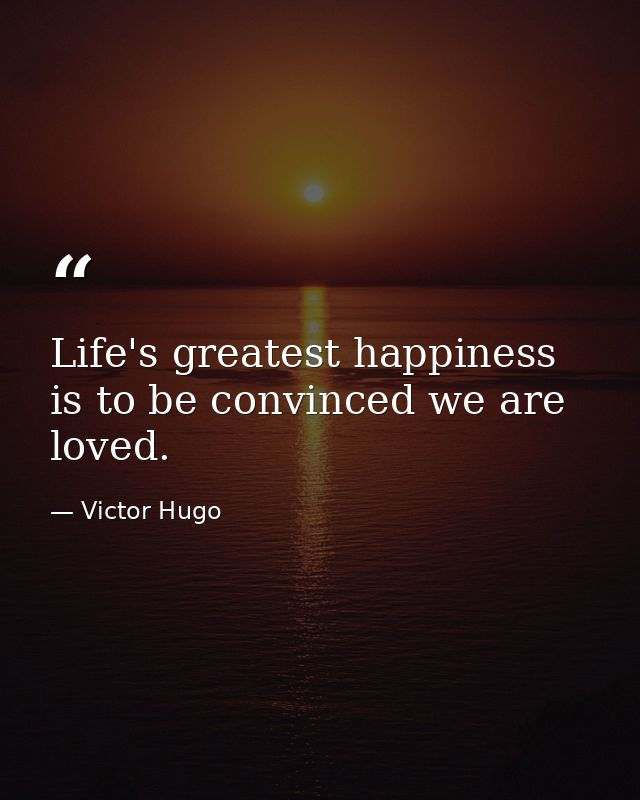 Life's greatest happiness is to be convinced we are loved. — Victor Hugo