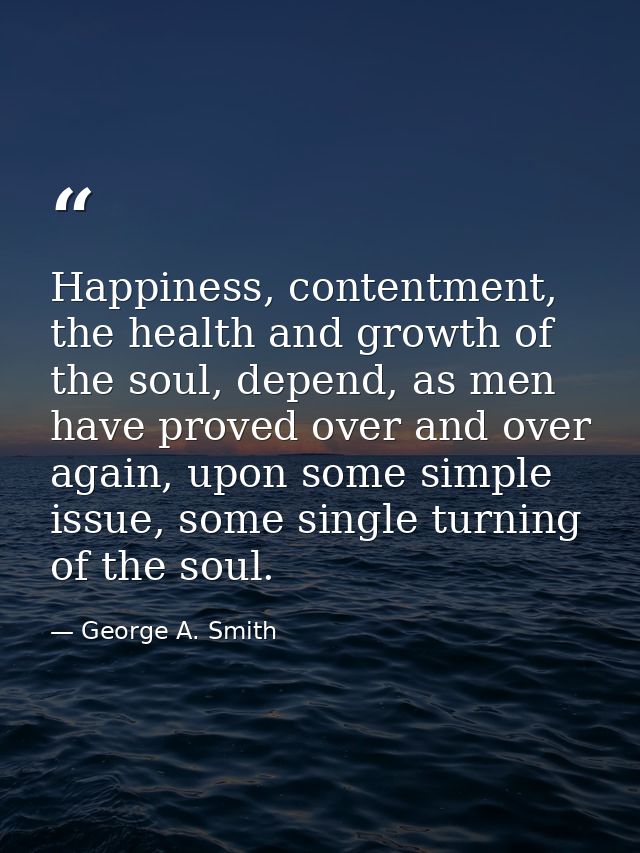 Happiness, contentment, the health and growth of the soul, depend, as men have proved over and over again, upon some sim — George A. Smith