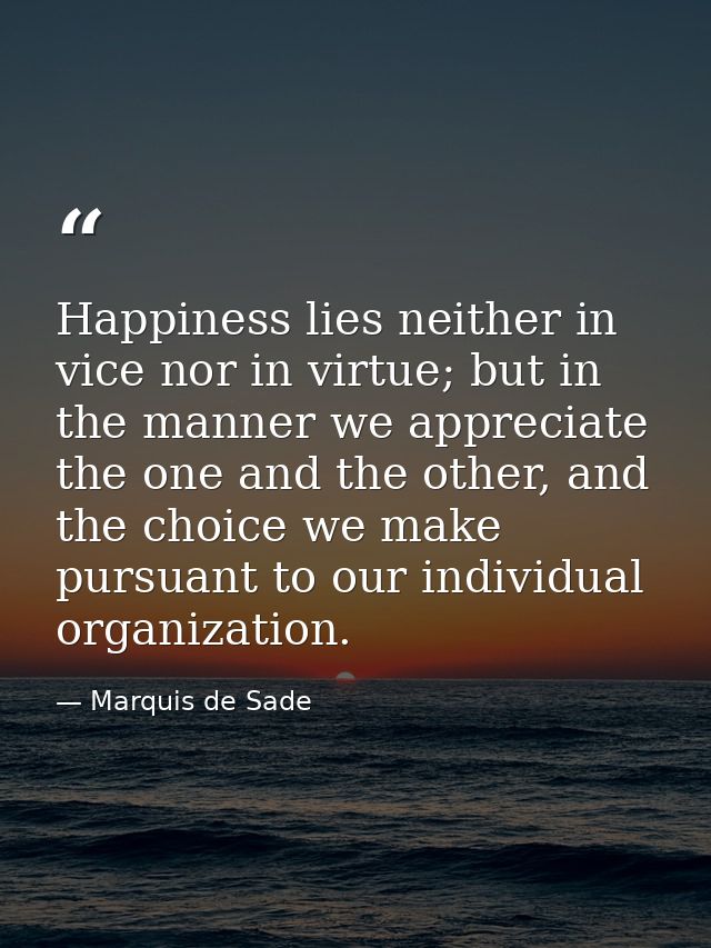 Happiness lies neither in vice nor in virtue; but in the manner we appreciate the one and the other, and the choice we m — Marquis de Sade