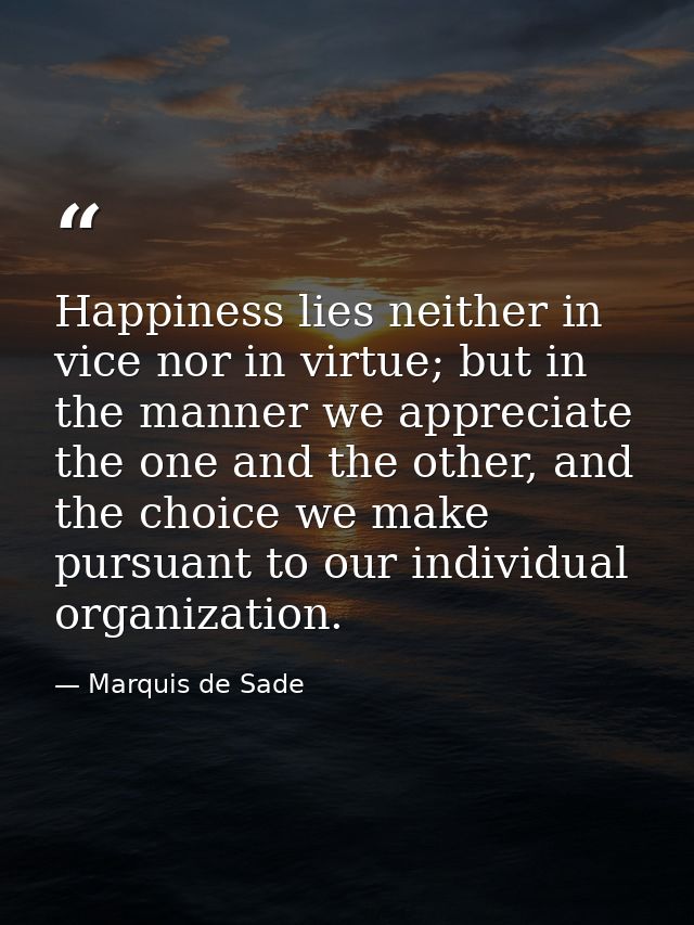 Happiness lies neither in vice nor in virtue; but in the manner we appreciate the one and the other, and the choice we m — Marquis de Sade
