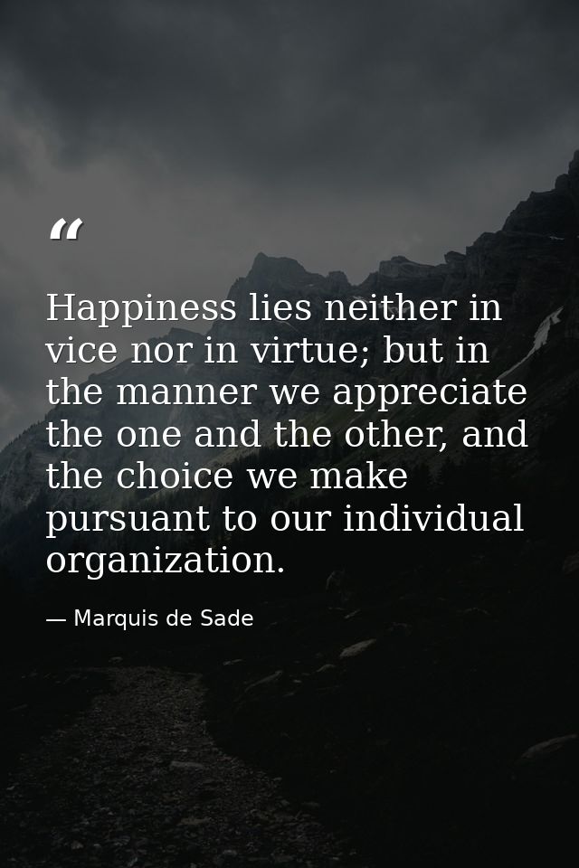 Happiness lies neither in vice nor in virtue; but in the manner we appreciate the one and the other, and the choice we m — Marquis de Sade