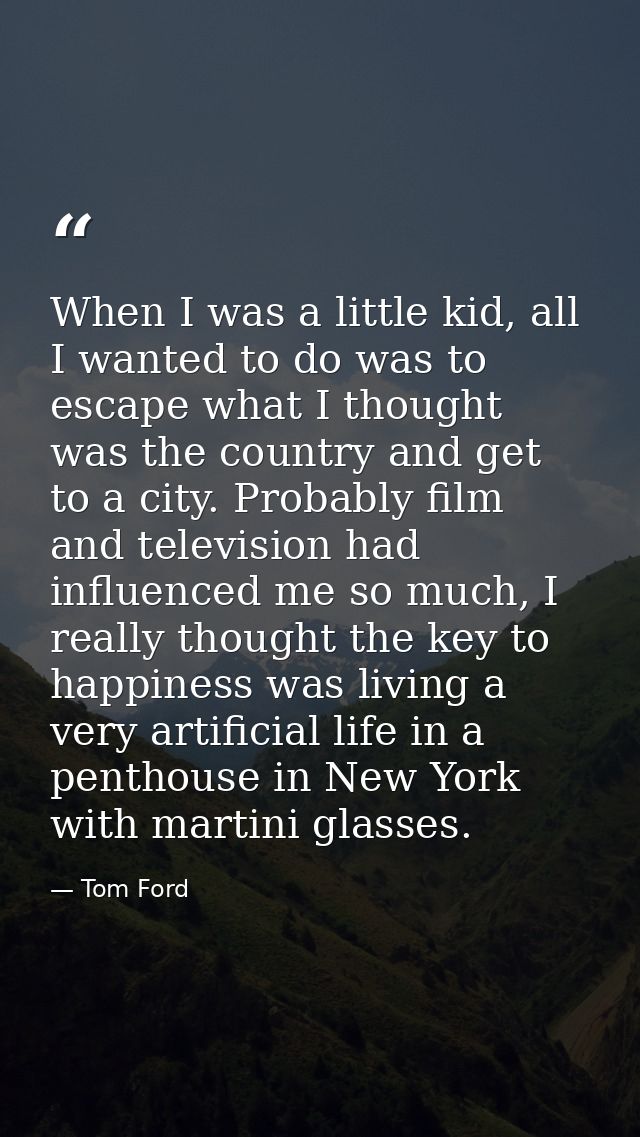 When I was a little kid, all I wanted to do was to escape what I thought was the country and get to a city. Probably fil — Tom Ford