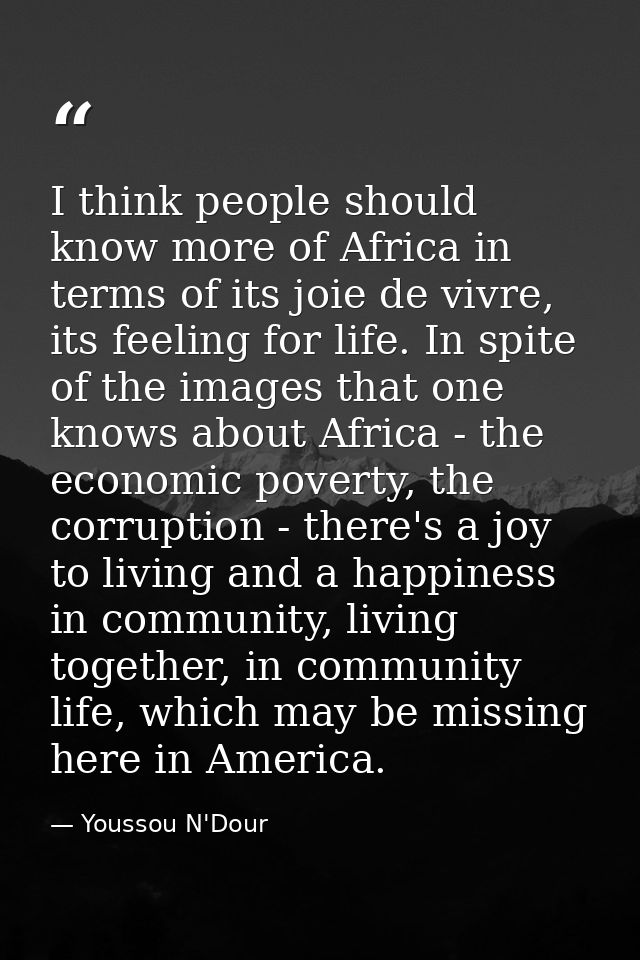 I think people should know more of Africa in terms of its joie de vivre, its feeling for life. In spite of the images th — Youssou N'Dour