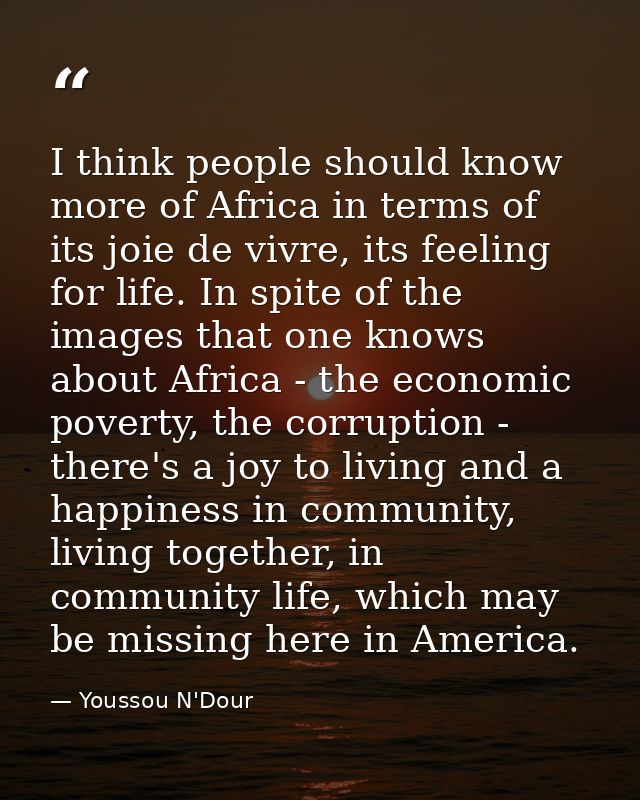 I think people should know more of Africa in terms of its joie de vivre, its feeling for life. In spite of the images th — Youssou N'Dour