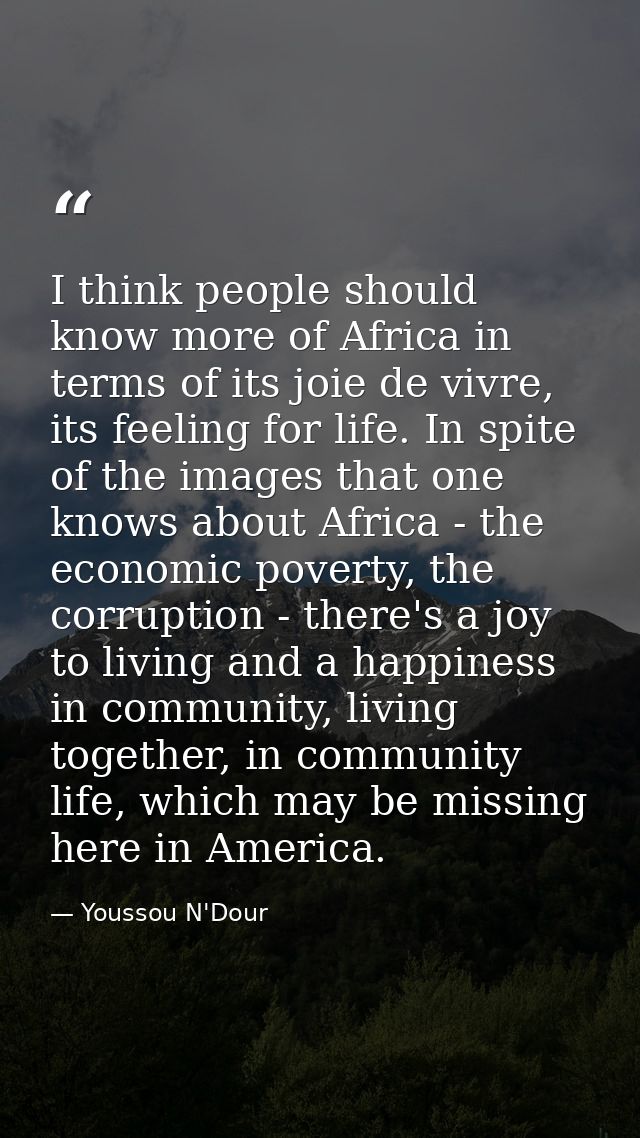 I think people should know more of Africa in terms of its joie de vivre, its feeling for life. In spite of the images th — Youssou N'Dour