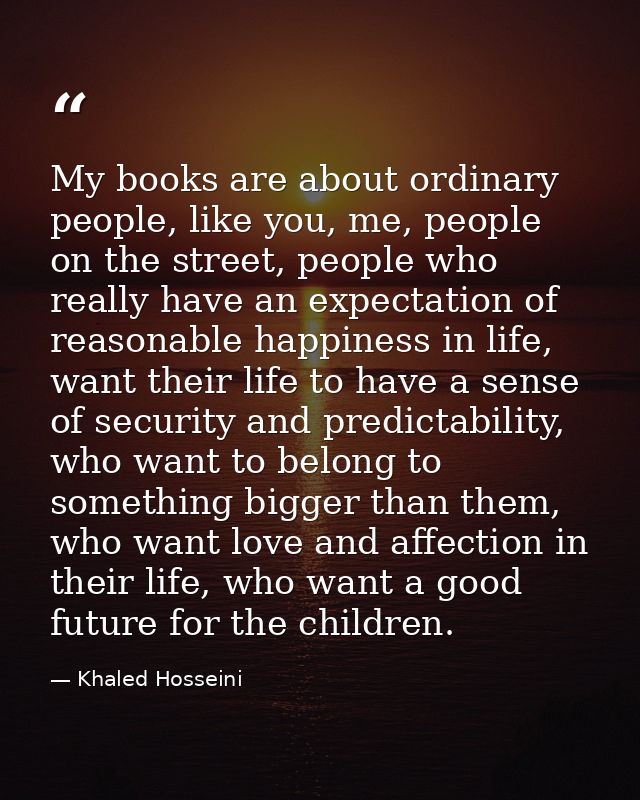 My books are about ordinary people, like you, me, people on the street, people who really have an expectation of reasona — Khaled Hosseini