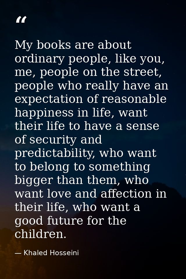 My books are about ordinary people, like you, me, people on the street, people who really have an expectation of reasona — Khaled Hosseini