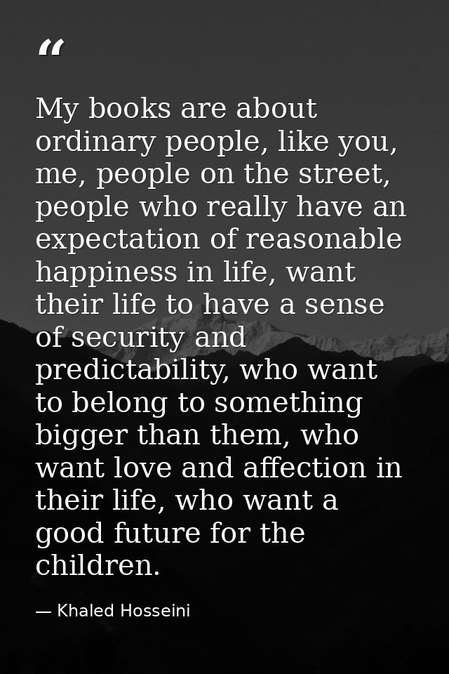 My books are about ordinary people, like you, me, people on the street, people who really have an expectation of reasona — Khaled Hosseini