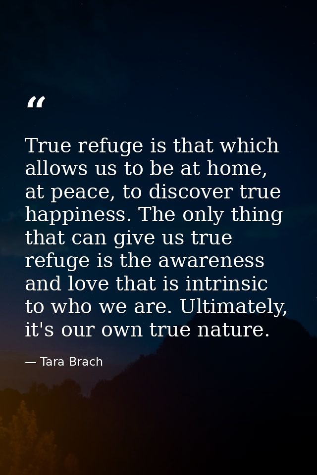 True refuge is that which allows us to be at home, at peace, to discover true happiness. The only thing that can give us — Tara Brach